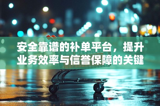 安全靠谱的补单平台，提升业务效率与信誉保障的关键要素