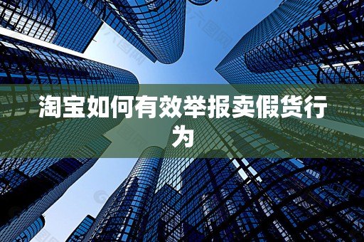淘宝如何有效举报卖假货行为