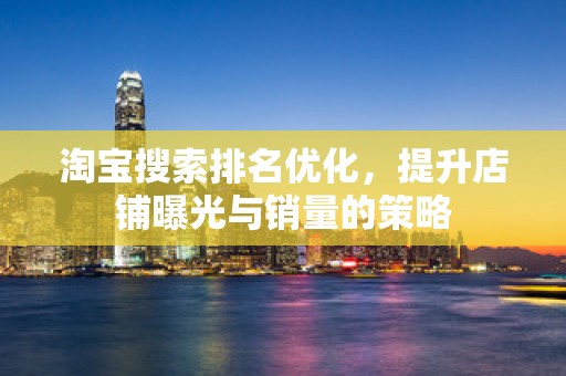 淘宝搜索排名优化，提升店铺曝光与销量的策略