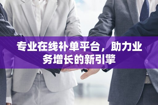 专业在线补单平台，助力业务增长的新引擎