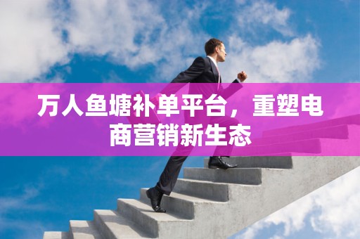 万人鱼塘补单平台，重塑电商营销新生态