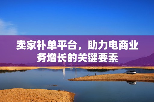 卖家补单平台，助力电商业务增长的关键要素