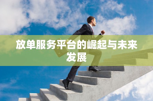 放单服务平台的崛起与未来发展