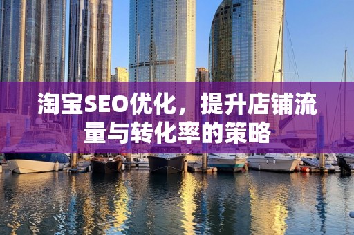 淘宝SEO优化，提升店铺流量与转化率的策略