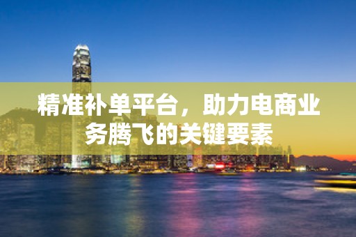 精准补单平台，助力电商业务腾飞的关键要素