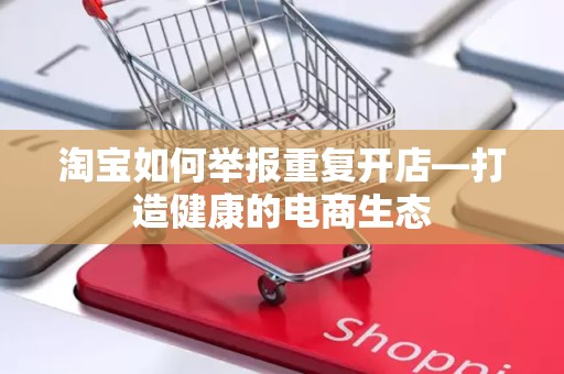 淘宝如何举报重复开店—打造健康的电商生态