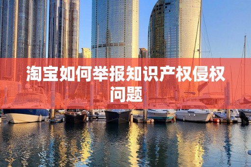 淘宝如何举报知识产权侵权问题