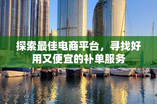 探索最佳电商平台，寻找好用又便宜的补单服务