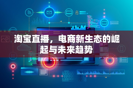 淘宝直播，电商新生态的崛起与未来趋势