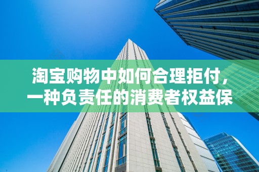 淘宝购物中如何合理拒付，一种负责任的消费者权益保护策略