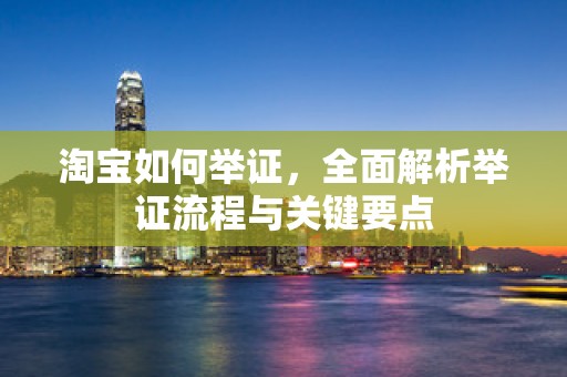 淘宝如何举证，全面解析举证流程与关键要点