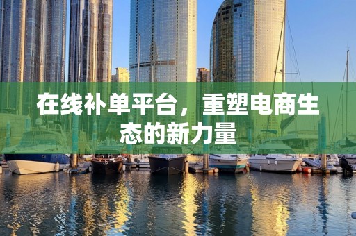 在线补单平台，重塑电商生态的新力量