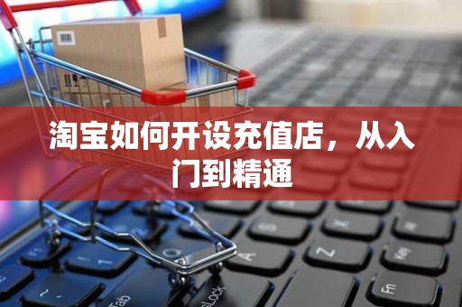 淘宝如何开设充值店，从入门到精通