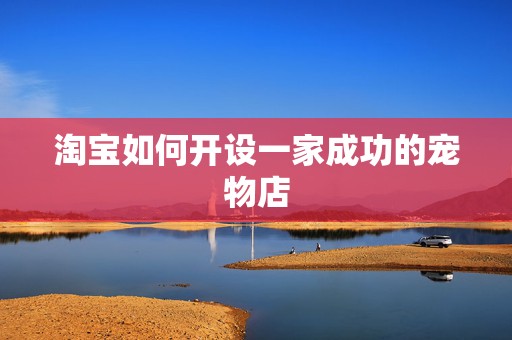 淘宝如何开设一家成功的宠物店