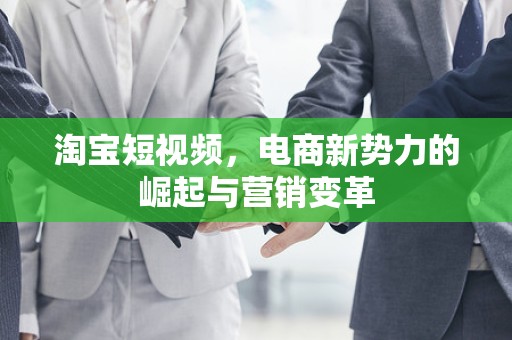 淘宝短视频，电商新势力的崛起与营销变革