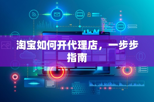 淘宝如何开代理店，一步步指南