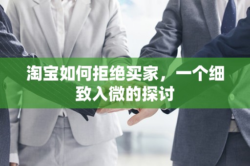 淘宝如何拒绝买家，一个细致入微的探讨