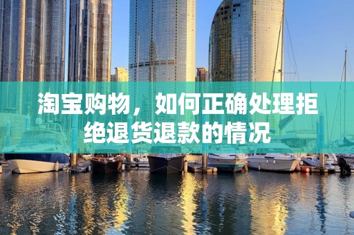 淘宝购物，如何正确处理拒绝退货退款的情况