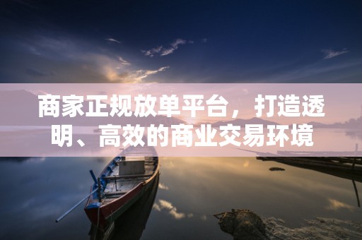 商家正规放单平台，打造透明、高效的商业交易环境