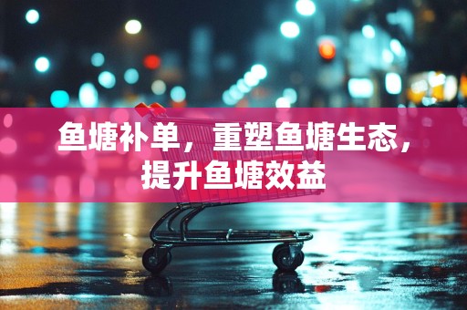 鱼塘补单，重塑鱼塘生态，提升鱼塘效益