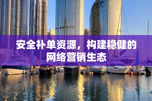 安全补单资源，构建稳健的网络营销生态