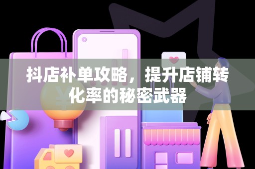 抖店补单攻略，提升店铺转化率的秘密武器