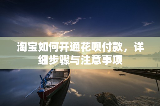 淘宝如何开通花呗付款，详细步骤与注意事项