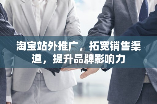淘宝站外推广，拓宽销售渠道，提升品牌影响力