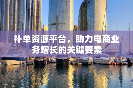 补单资源平台，助力电商业务增长的关键要素