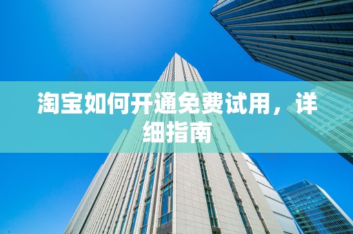 淘宝如何开通免费试用，详细指南