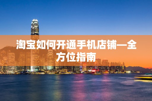 淘宝如何开通手机店铺—全方位指南