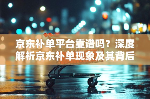 京东补单平台靠谱吗？深度解析京东补单现象及其背后的平台可靠性