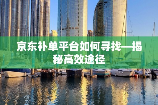 京东补单平台如何寻找—揭秘高效途径
