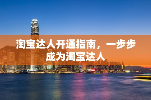 淘宝达人开通指南，一步步成为淘宝达人