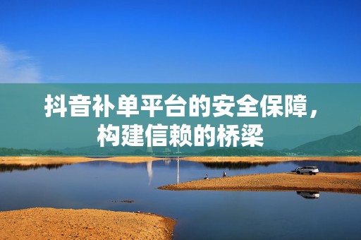 抖音补单平台的安全保障，构建信赖的桥梁