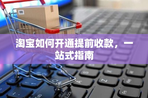 淘宝如何开通提前收款，一站式指南