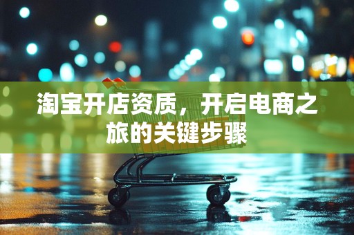淘宝开店资质，开启电商之旅的关键步骤