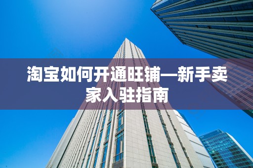 淘宝如何开通旺铺—新手卖家入驻指南