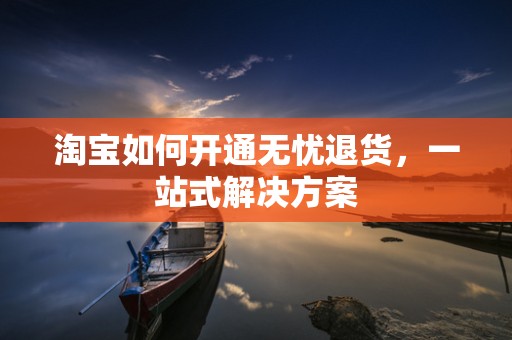 淘宝如何开通无忧退货，一站式解决方案