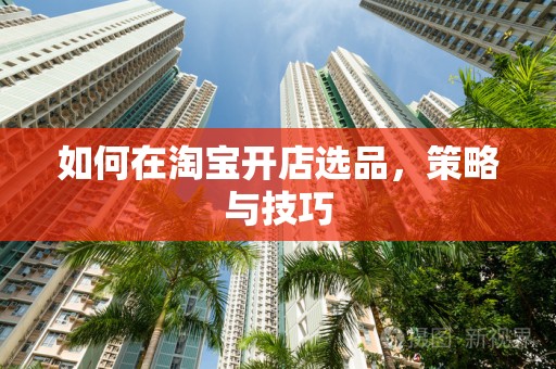 如何在淘宝开店选品，策略与技巧