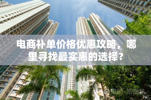 电商补单价格优惠攻略，哪里寻找最实惠的选择？