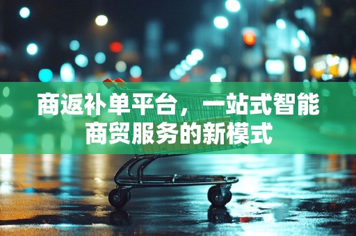 商返补单平台，一站式智能商贸服务的新模式