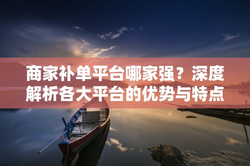 商家补单平台哪家强？深度解析各大平台的优势与特点