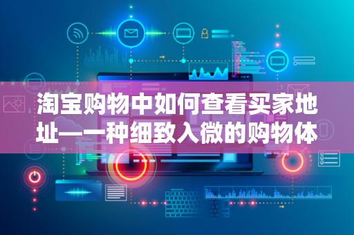 淘宝购物中如何查看买家地址—一种细致入微的购物体验优化策略