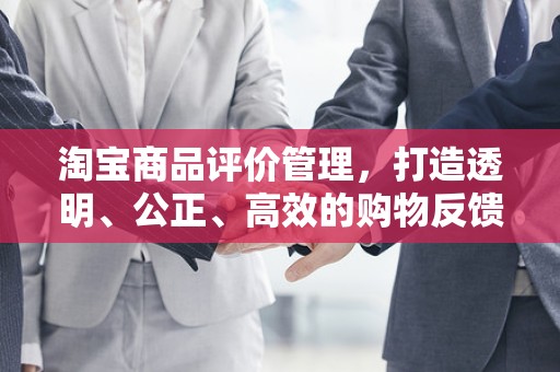淘宝商品评价管理，打造透明、公正、高效的购物反馈体系