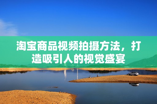 淘宝商品视频拍摄方法，打造吸引人的视觉盛宴
