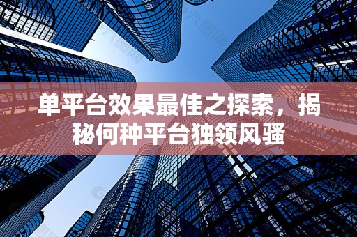 单平台效果最佳之探索，揭秘何种平台独领风骚