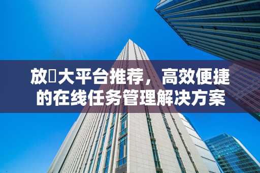 放單大平台推荐，高效便捷的在线任务管理解决方案