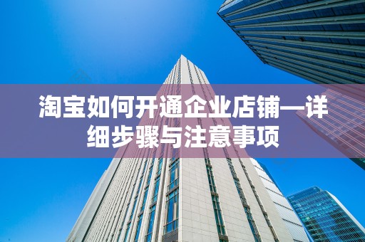 淘宝如何开通企业店铺—详细步骤与注意事项