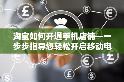 淘宝如何开通手机店铺—一步步指导您轻松开启移动电商之旅